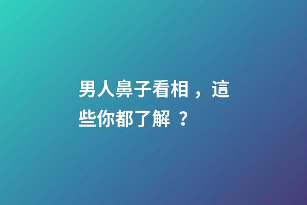 男人鼻子看相，這些你都了解？